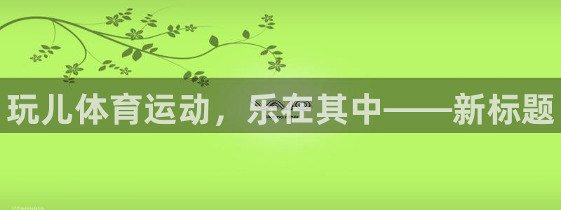 k1体育网址是多少：玩儿体育运动，乐在其中——新标题