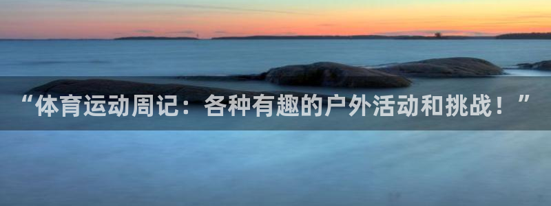 k1体育下载链接：“体育运动周记：各种有趣的户外活动和挑战！”