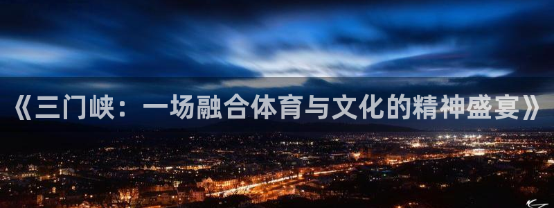 k1体育十年品牌值得信赖：《三门峡：一场融合体育与文化的精神盛宴》