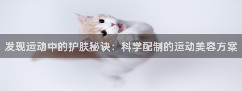k1体育下载地址：发现运动中的护肤秘诀：科学配制的运动美容方案