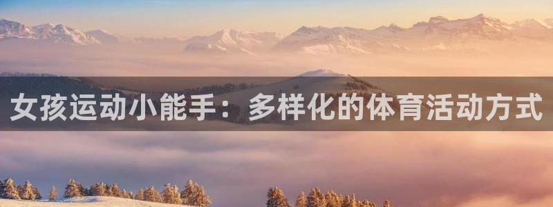 k1体育平台下载：女孩运动小能手：多样化的体育活动方式