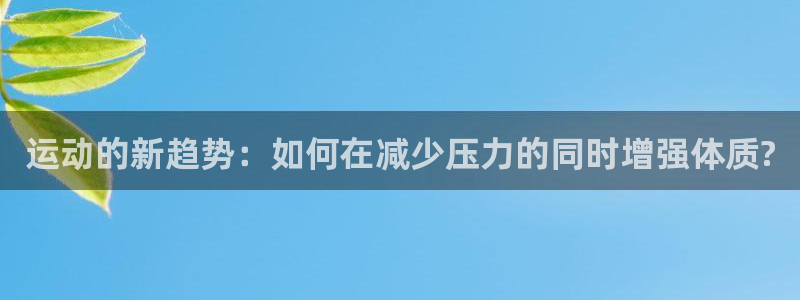 k1体育网址是多少：运动的新趋势：如何在减少压力的同时增强体质?