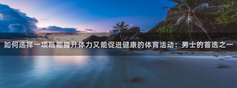 k1体育十年品牌值得信赖：如何选择一项既能提升体力又能促进健康的体育活动：男士的首选之一