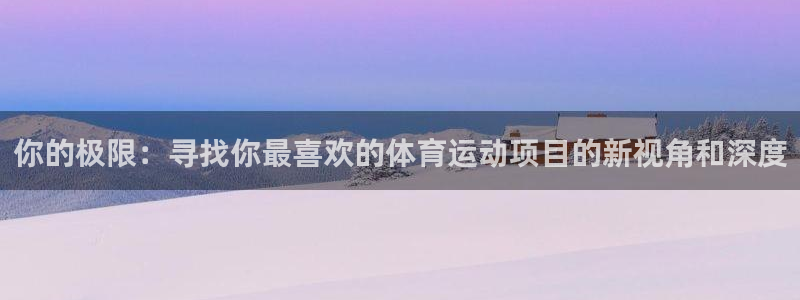 k1体育app：你的极限：寻找你最喜欢的体育运动项目的新视角和深度