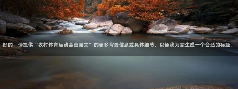 k1体育十年品牌：好的，请提供“农村体育运动会嘉峪关”的更多背景信息或具体细节，以便我为您生成一个合适的标题。