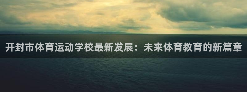 k1体育入口：开封市体育运动学校最新发展：未来体育教育的新篇章