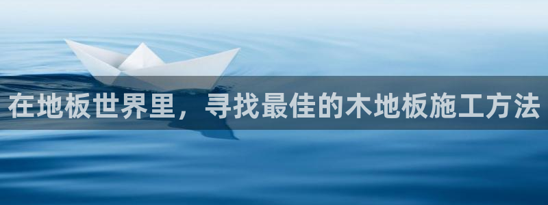 k1体育娱乐：在地板世界里，寻找最佳的木地板施工方法