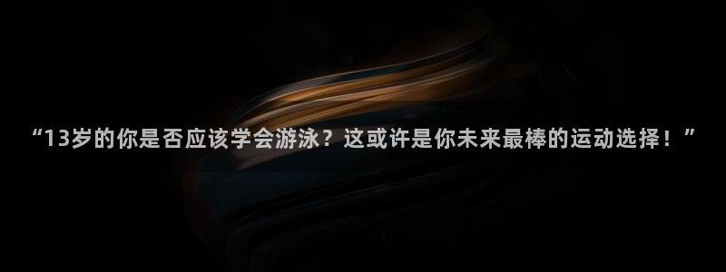 k1体育网址：“13岁的你是否应该学会游泳？这或许是你未来最棒的运动选择！”