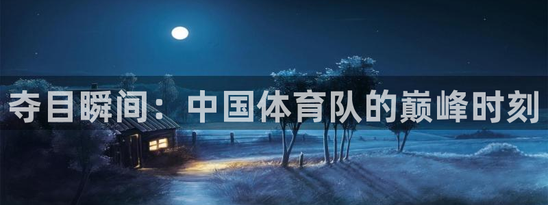 帮k1体育在线登录：夺目瞬间：中国体育队的巅峰时刻