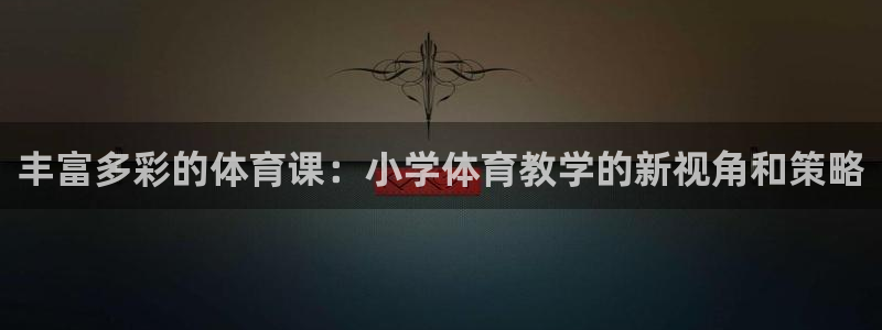 k1体育平台最新网站下载：丰富多彩的体育课：小学体育教学的新视角和策略