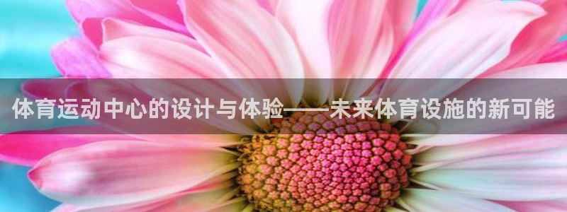 k1体育网址：体育运动中心的设计与体验——未来体育设施的新可能